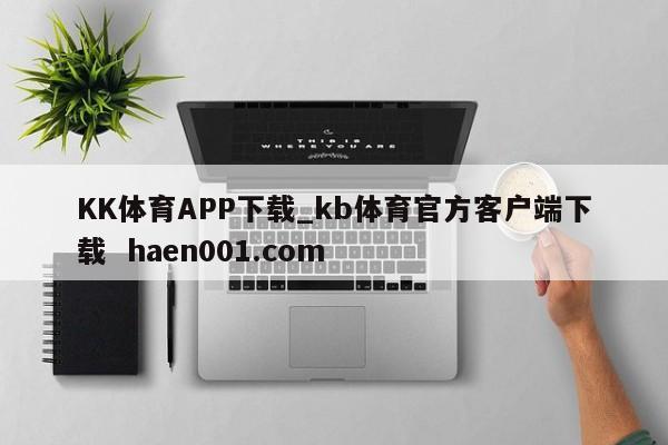 KK体育APP下载_kb体育官方客户端下载  haen001.com