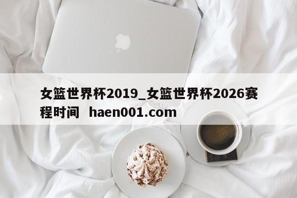 女篮世界杯2019_女篮世界杯2026赛程时间  haen001.com