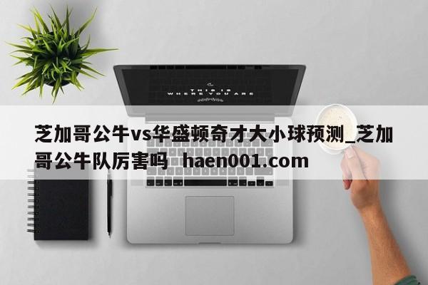 芝加哥公牛vs华盛顿奇才大小球预测_芝加哥公牛队厉害吗  haen001.com
