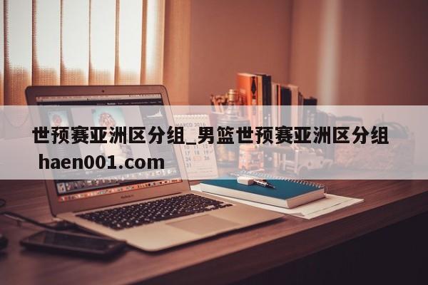 世预赛亚洲区分组_男篮世预赛亚洲区分组  haen001.com