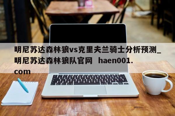明尼苏达森林狼vs克里夫兰骑士分析预测_明尼苏达森林狼队官网  haen001.com
