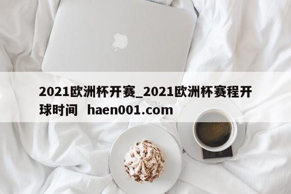 2021欧洲杯开赛_2021欧洲杯赛程开球时间  haen001.com