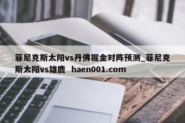 菲尼克斯太阳vs丹佛掘金对阵预测_菲尼克斯太阳vs雄鹿 haen001.com