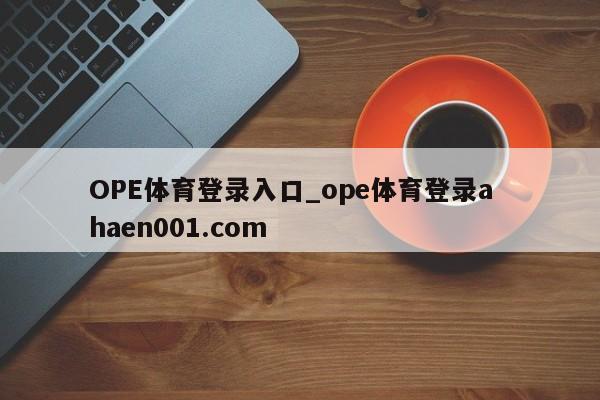 OPE体育登录入口_ope体育登录a  haen001.com