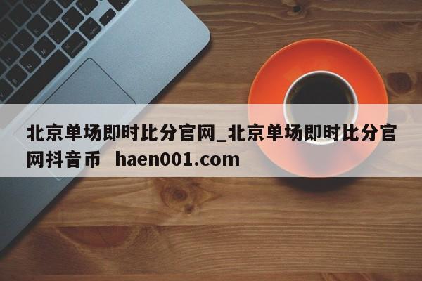 北京单场即时比分官网_北京单场即时比分官网抖音币  haen001.com