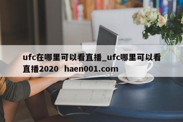 ufc在哪里可以看直播_ufc哪里可以看直播2020  haen001.com