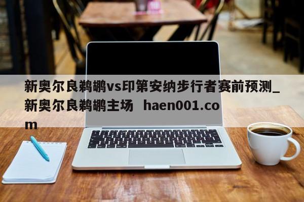 新奥尔良鹈鹕vs印第安纳步行者赛前预测_新奥尔良鹈鹕主场  haen001.com