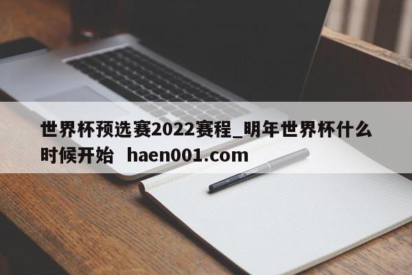 世界杯预选赛2022赛程_明年世界杯什么时候开始  haen001.com