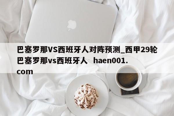 巴塞罗那VS西班牙人对阵预测_西甲29轮巴塞罗那vs西班牙人  haen001.com