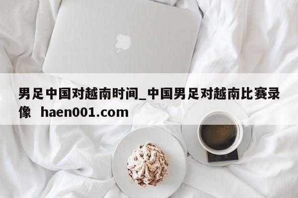 男足中国对越南时间_中国男足对越南比赛录像  haen001.com