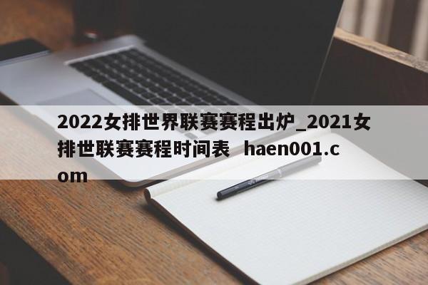 2022女排世界联赛赛程出炉_2021女排世联赛赛程时间表 haen001.com