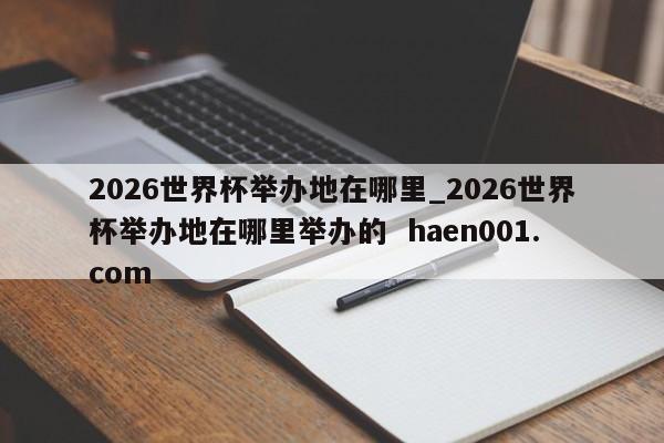 2026世界杯举办地在哪里_2026世界杯举办地在哪里举办的 haen001.com