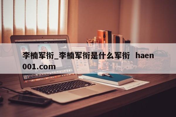 李楠军衔_李楠军衔是什么军衔 haen001.com