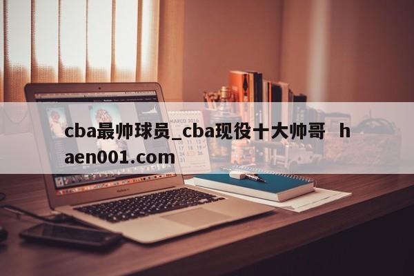 cba最帅球员_cba现役十大帅哥 haen001.com