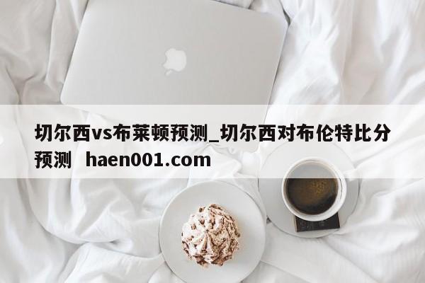 切尔西vs布莱顿预测_切尔西对布伦特比分预测 haen001.com