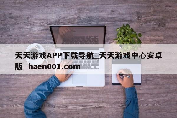 天天游戏APP下载导航_天天游戏中心安卓版  haen001.com
