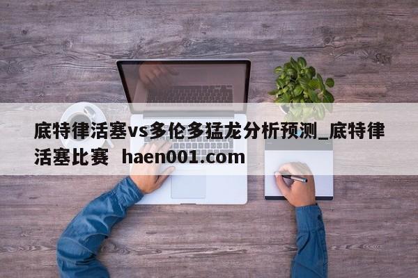 底特律活塞vs多伦多猛龙分析预测_底特律活塞比赛 haen001.com
