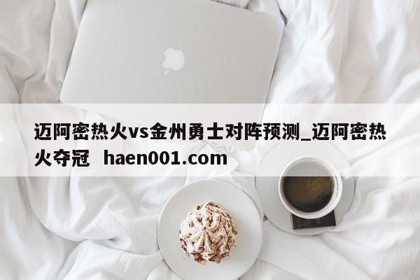 迈阿密热火vs金州勇士对阵预测_迈阿密热火夺冠  haen001.com
