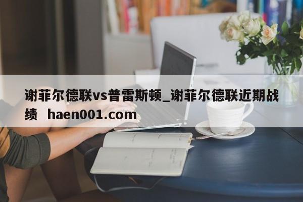 谢菲尔德联vs普雷斯顿_谢菲尔德联近期战绩 haen001.com