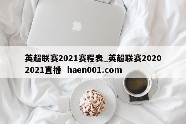英超联赛2021赛程表_英超联赛20202021直播  haen001.com