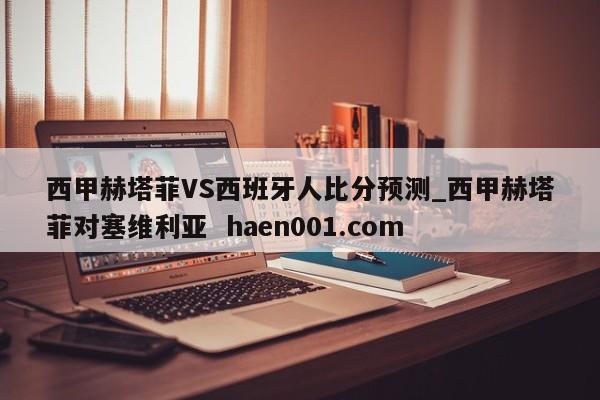 西甲赫塔菲VS西班牙人比分预测_西甲赫塔菲对塞维利亚 haen001.com
