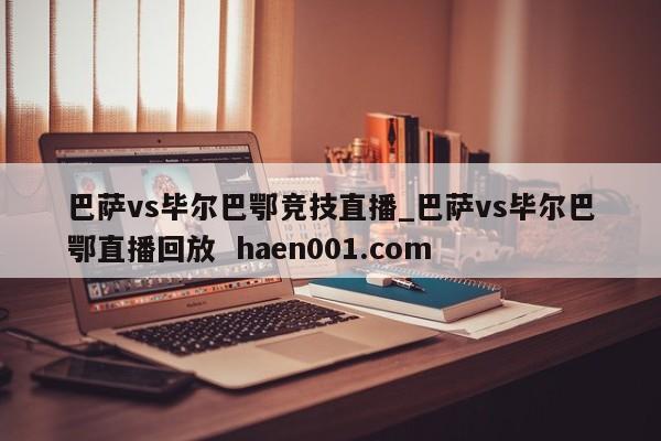 巴萨vs毕尔巴鄂竞技直播_巴萨vs毕尔巴鄂直播回放 haen001.com