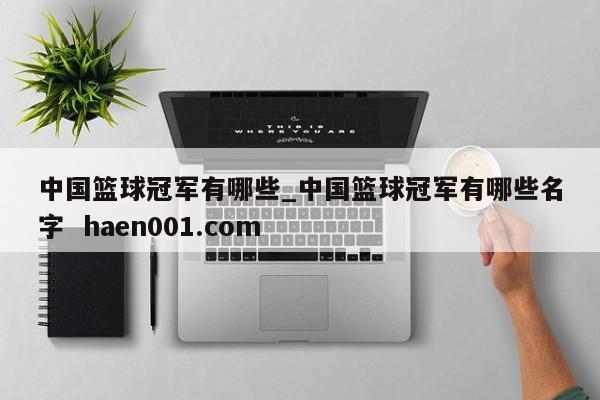 中国篮球冠军有哪些_中国篮球冠军有哪些名字 haen001.com