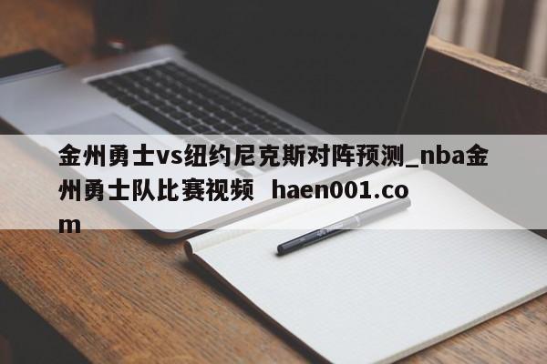 金州勇士vs纽约尼克斯对阵预测_nba金州勇士队比赛视频  haen001.com