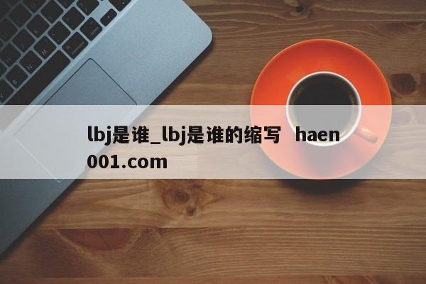 lbj是谁_lbj是谁的缩写  haen001.com