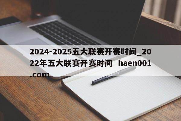 2024-2025五大联赛开赛时间_2022年五大联赛开赛时间  haen001.com