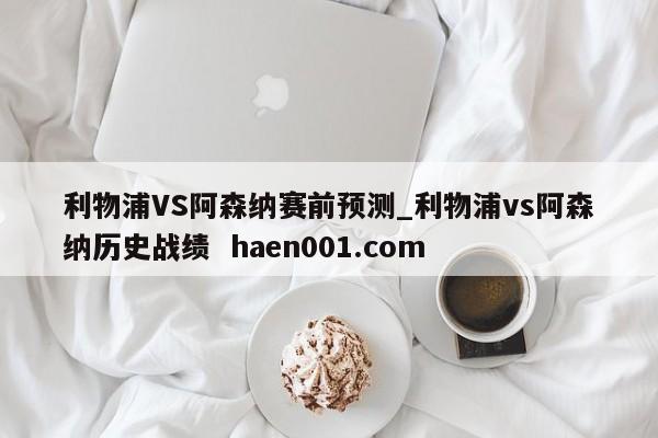 利物浦VS阿森纳赛前预测_利物浦vs阿森纳历史战绩  haen001.com