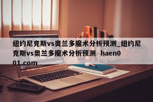 纽约尼克斯vs奥兰多魔术分析预测_纽约尼克斯vs奥兰多魔术分析预测  haen001.com