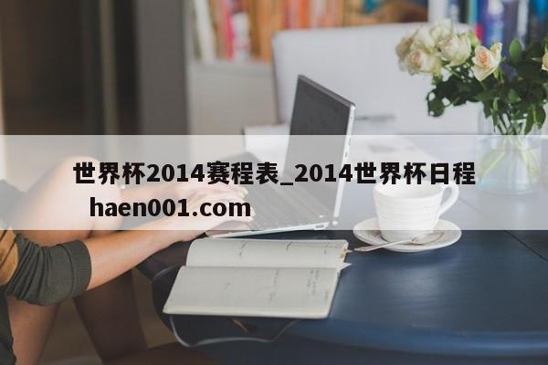 世界杯2014赛程表_2014世界杯日程  haen001.com