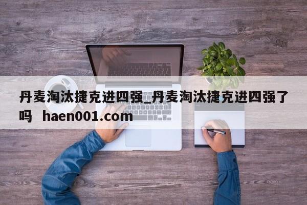 丹麦淘汰捷克进四强_丹麦淘汰捷克进四强了吗  haen001.com
