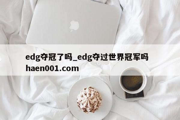 edg夺冠了吗_edg夺过世界冠军吗  haen001.com