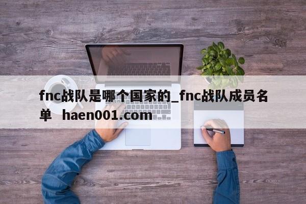fnc战队是哪个国家的_fnc战队成员名单  haen001.com