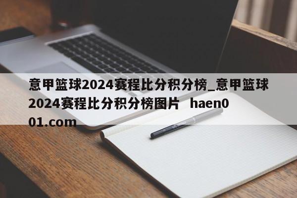 意甲篮球2024赛程比分积分榜_意甲篮球2024赛程比分积分榜图片  haen001.com
