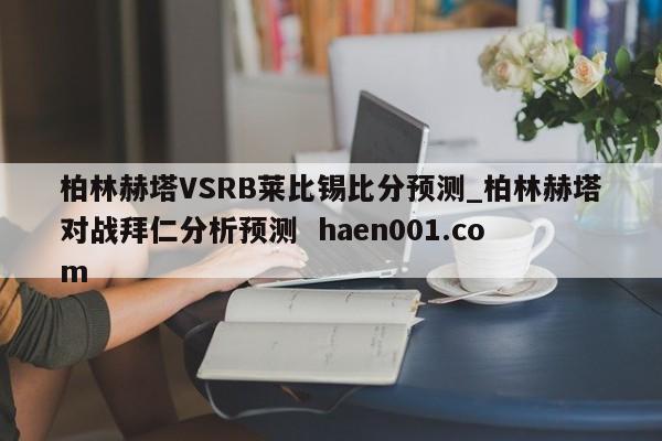 柏林赫塔VSRB莱比锡比分预测_柏林赫塔对战拜仁分析预测  haen001.com