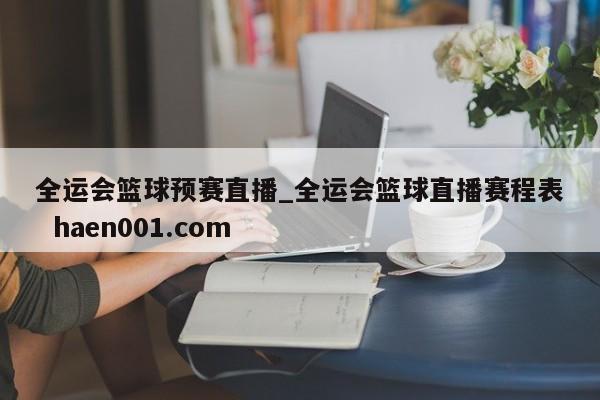 全运会篮球预赛直播_全运会篮球直播赛程表  haen001.com