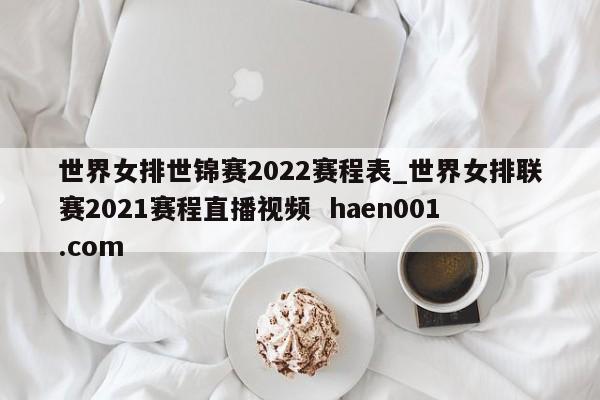 世界女排世锦赛2022赛程表_世界女排联赛2021赛程直播视频  haen001.com