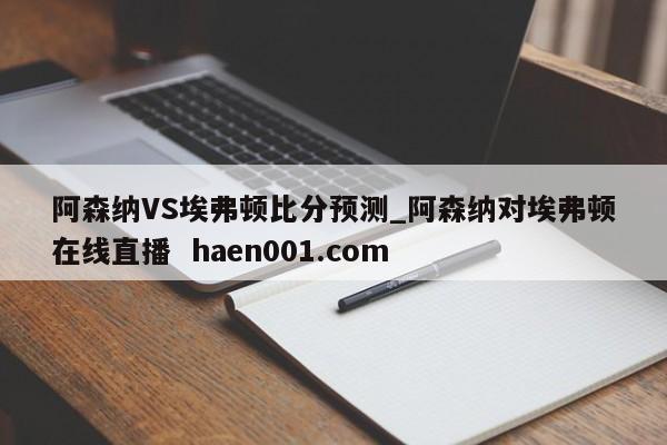 阿森纳VS埃弗顿比分预测_阿森纳对埃弗顿在线直播  haen001.com