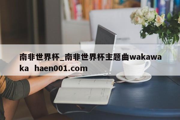 南非世界杯_南非世界杯主题曲wakawaka  haen001.com
