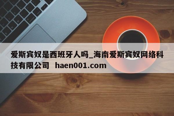 爱斯宾奴是西班牙人吗_海南爱斯宾奴网络科技有限公司  haen001.com
