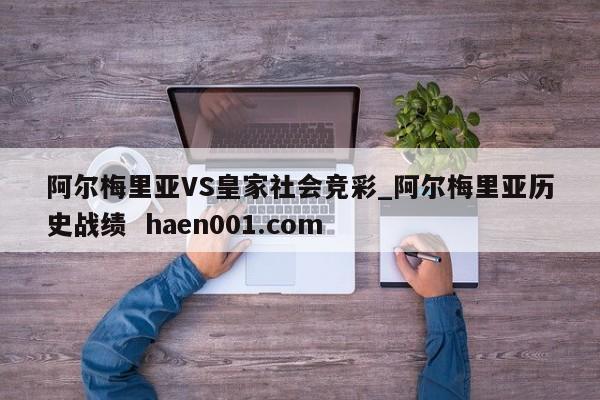 阿尔梅里亚VS皇家社会竞彩_阿尔梅里亚历史战绩  haen001.com
