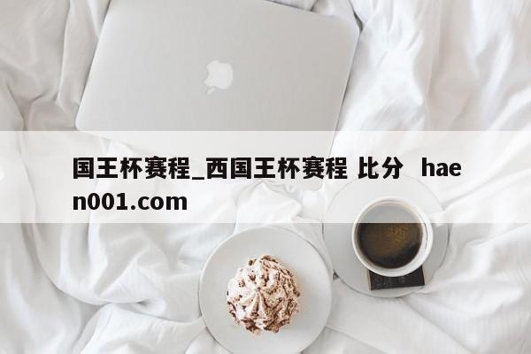 国王杯赛程_西国王杯赛程 比分  haen001.com